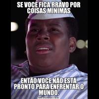 SE VOCE FICA BRAVO POR COISAS MÍNIMASENTÃO VOCE NÃO ESTÁ PRONTO PARA ENFRENTAR O MUNDO.
