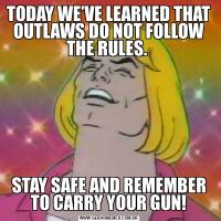 TODAY WE’VE LEARNED THAT OUTLAWS DO NOT FOLLOW THE RULES. STAY SAFE AND REMEMBER TO CARRY YOUR GUN!
