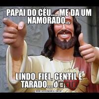 PAPAI DO CÉU.... ME DA UM NAMORADO...LINDO, FIEL, GENTIL E TARADO....