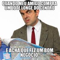QUANDO MEU AMIGO COMPRA UM LOTE LONGE DO CENTROE ACHA QUE FEZ UM BOM NEGÓCIO 