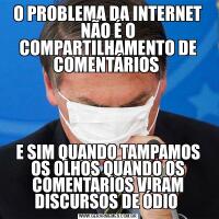 O PROBLEMA DA INTERNET NÃO É O COMPARTILHAMENTO DE COMENTÁRIOS E SIM QUANDO TAMPAMOS OS OLHOS QUANDO OS COMENTARIOS VIRAM DISCURSOS DE ÓDIO 