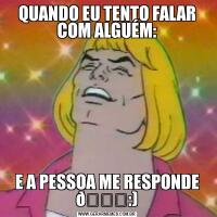 QUANDO EU TENTO FALAR COM ALGUÉM:E A PESSOA ME RESPONDE 