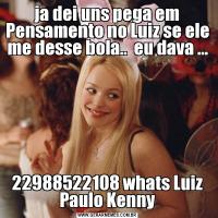 ja dei uns pega em Pensamento no Luiz se ele me desse bola..  eu dava ...22988522108 whats Luiz Paulo Kenny