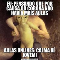 EU: PENSANDO QUE POR CAUSA DO CORONA NÃO HAVIA MAIS AULASAULAS ONLINES: CALMA AÍ JOVEM!
