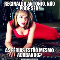 REGINALDO ANTONIO, NÃO PODE SER!AS FÉRIAS ESTÃO MESMO ACABANDO?