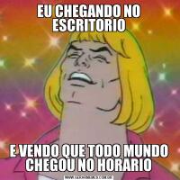 EU CHEGANDO NO ESCRITORIOE VENDO QUE TODO MUNDO CHEGOU NO HORARIO