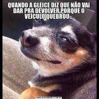 QUANDO A GLEICE DIZ QUE NÃO VAI DAR PRA DEVOLVER PORQUE O VEÍCULO QUEBROU...
