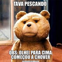 TAVA PESCANDO OBS: OLHEI PARA CIMA COMEÇOU A CHOVER