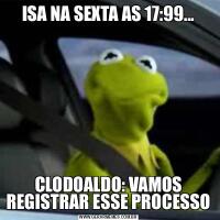ISA NA SEXTA AS 17:99...CLODOALDO: VAMOS REGISTRAR ESSE PROCESSO