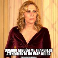 QUANDO ALGUÉM ME TRANSFERE ATENDIMENTO NO VALE-AJUDA