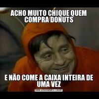 ACHO MUITO CHIQUE QUEM COMPRA DONUTSE NÃO COME A CAIXA INTEIRA DE UMA VEZ