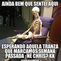 AINDA BEM QUE SENTEI AQUI ESPERANDO AQUELA TRANZA QUE MARCAMOS SEMANA PASSADA : NÉ CHRIS? KK
