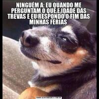 NINGUÉM A: EU QUANDO ME PERGUNTAM O QUE E IDADE DAS TREVAS E EU RESPONDO O FIM DAS MINHAS FÉRIAS 