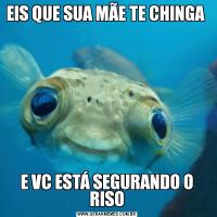 EIS QUE SUA MÃE TE CHINGA E VC ESTÁ SEGURANDO O RISO