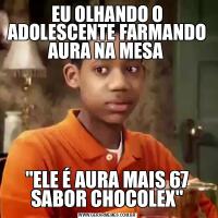 EU OLHANDO O ADOLESCENTE FARMANDO AURA NA MESA &QUOT;ELE É AURA MAIS 67 SABOR CHOCOLEX&QUOT;