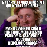 ME CONTE, PT, VOCÊ QUER DIZER QUE O CIRO É DE DIREITA...MAS GOVERNOU COM O HENRIQUE MEIRELLES NA ECONOMIA. ISSO FAZ DE VOCÊ UM REVOLUCIONÁRIO? 