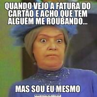 QUANDO VEJO A FATURA DO CARTÃO E ACHO QUE TEM ALGUÉM ME ROUBANDO...MAS SOU EU MESMO