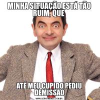 MINHA SITUAÇÃO ESTÁ TÃO RUIM, QUE ATÉ MEU CUPIDO PEDIU DEMISSÃO