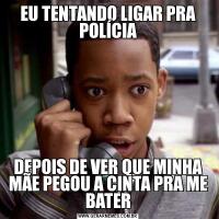 EU TENTANDO LIGAR PRA POLÍCIADEPOIS DE VER QUE MINHA MÃE PEGOU A CINTA PRA ME BATER