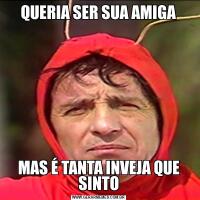 QUERIA SER SUA AMIGAMAS É TANTA INVEJA QUE SINTO