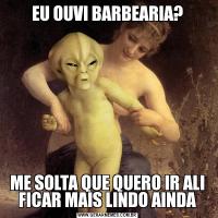 EU OUVI BARBEARIA?ME SOLTA QUE QUERO IR ALI FICAR MAIS LINDO AINDA