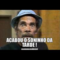 ACABOU O SONINHO DA TARDE !