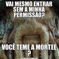 VAI MESMO ENTRAR SEM A MINHA PERMISSÃO?VOCÊ TEME A MORTEE ?