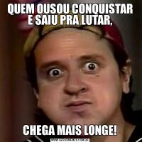 QUEM OUSOU CONQUISTAR E SAIU PRA LUTAR,CHEGA MAIS LONGE!