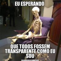 EU ESPERANDO QUE TODOS FOSSEM TRANSPARENTE COMO EU SOU