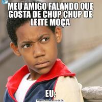 MEU AMIGO FALANDO QUE GOSTA DE CHUP CHUP DE LEITE MOÇAEU: