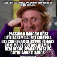 ESSAS PESSOAS QUE ALONGAM UMA DISCUSSÃO EM REDES SOCIAIS....PASSAM A IMAGEM DE SE UTILIZAREM DA INTERNET,PRA DESCARREGAR SEUS PROBLEMAS EM CIMA DE OUTROS,ALÉM DE BEM DESOCUPADAS EM SEUS COTIDIANOS DIÁRIOS.
