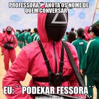 PROFESSORA:`` ANOTA OS NOME DE QUEM CONVERSAR ´´EU: ``PODEXAR FESSORA´´
