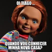 OI TIAGO ...QUANDO VOU CONHECER MINHA NOVA CASA? 