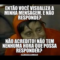 ENTÃO VOCÊ VISUALIZA A MINHA MENSAGEM. E NÃO  RESPONDE?NÃO ACREDITO! NÃO TEM NENHUMA HORA QUE POSSA RESPONDER? 