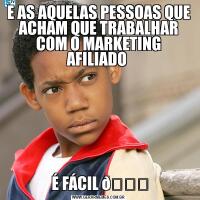 E AS AQUELAS PESSOAS QUE ACHAM QUE TRABALHAR COM O MARKETING AFILIADO  É FÁCIL 