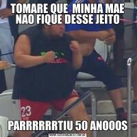 TOMARE QUE  MINHA MAE NAO FIQUE DESSE JEITOPARRRRRRTIU 50 ANOOOS