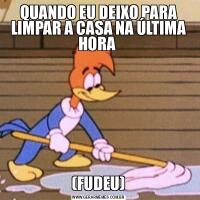 QUANDO EU DEIXO PARA LIMPAR A CASA NA ÚLTIMA HORA (FUDEU)