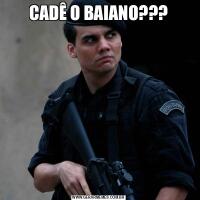 CADÊ O BAIANO???