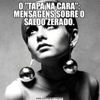 O &QUOT;TAPA NA CARA&QUOT;: MENSAGENS SOBRE O SALDO ZERADO.