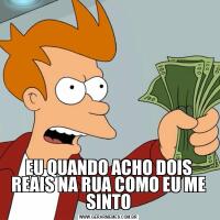 EU QUANDO ACHO DOIS REAIS NA RUA COMO EU ME SINTO