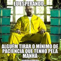 EU ESPERANDO...ALGUÉM TIRAR O MÍNIMO DE PACIÊNCIA QUE TENHO PELA MANHÃ