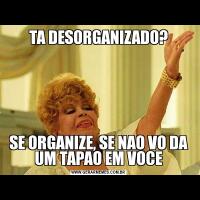 TA DESORGANIZADO?SE ORGANIZE, SE NAO VO DA UM TAPAO EM VOCE