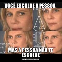 VOCÊ ESCOLHE A PESSOA MAS A PESSOA NÃO TE ESCOLHE