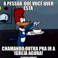 A PESSOA  QUE VOCÊ QUER ESTÁ CHAMANDO OUTRA PRA IR A IGREJA AGORA!