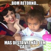 BOM RETORNO...MAS DESTA VEZ NÃO TEM CAFÉ!!