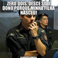 ZERO DOIS, DESCE SÓ O DONO PORQUE MINHA FILHA NASCEU!