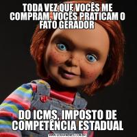 TODA VEZ QUE VOCÊS ME COMPRAM, VOCÊS PRATICAM O FATO GERADOR DO ICMS, IMPOSTO DE COMPETÊNCIA ESTADUAL