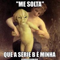  "ME SOLTA"QUE A SÉRIE B É MINHA