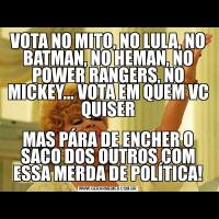 VOTA NO MITO, NO LULA, NO BATMAN, NO HEMAN, NO POWER RANGERS, NO MICKEY... VOTA EM QUEM VC QUISERMAS PÁRA DE ENCHER O SACO DOS OUTROS COM ESSA MERDA DE POLÍTICA!