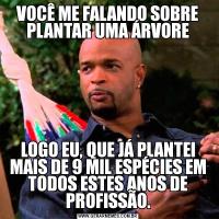 VOCÊ ME FALANDO SOBRE PLANTAR UMA ÁRVORELOGO EU, QUE JÁ PLANTEI MAIS DE 9 MIL ESPÉCIES EM TODOS ESTES ANOS DE PROFISSÃO.
